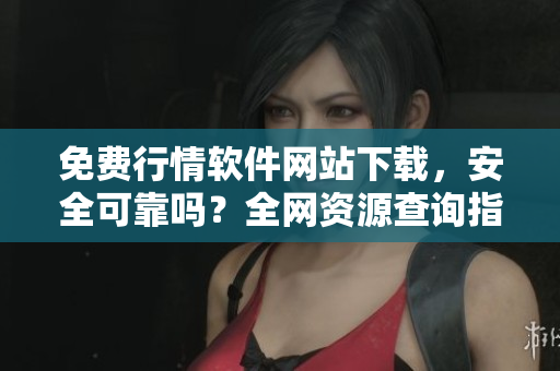 免費(fèi)行情軟件網(wǎng)站下載，安全可靠嗎？全網(wǎng)資源查詢指南