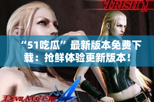 “51吃瓜”最新版本免費(fèi)下載：搶鮮體驗(yàn)更新版本！