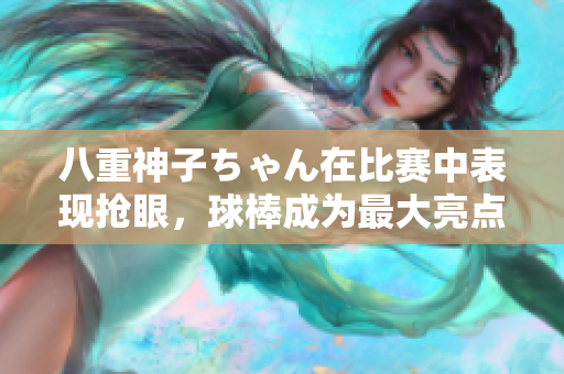 八重神子ちゃん在比賽中表現(xiàn)搶眼，球棒成為最大亮點(diǎn)！