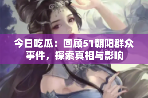 今日吃瓜：回顧51朝陽群眾事件，探索真相與影響