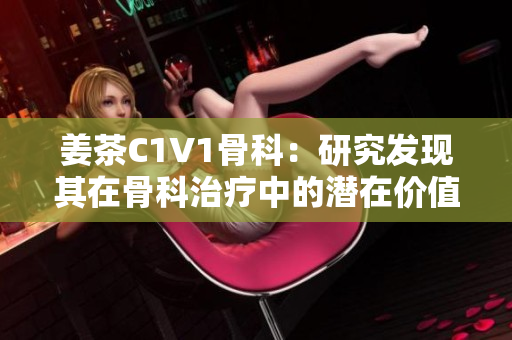 姜茶C1V1骨科：研究發(fā)現(xiàn)其在骨科治療中的潛在價(jià)值