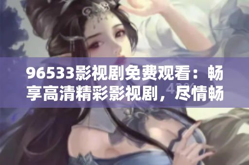 96533影視劇免費(fèi)觀看：暢享高清精彩影視劇，盡情暢想視聽盛宴