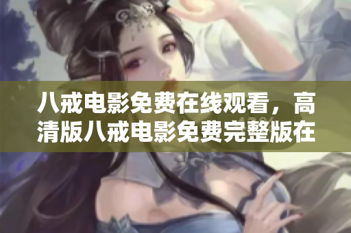 八戒電影免費(fèi)在線觀看，高清版八戒電影免費(fèi)完整版在線觀看，觀看八戒電影免費(fèi)完整版高清資源