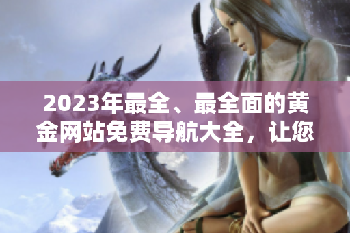 2023年最全、最全面的黃金網(wǎng)站免費導(dǎo)航大全，讓您輕松了解黃金知識和市場動態(tài)
