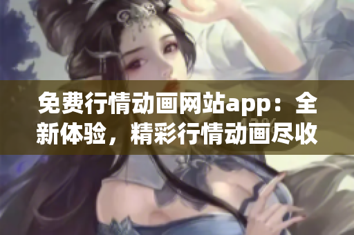 免費行情動畫網(wǎng)站app：全新體驗，精彩行情動畫盡收眼底