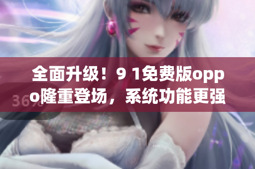 全面升級！9 1免費版oppo隆重登場，系統(tǒng)功能更強大