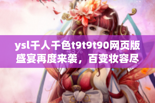 ysl千人千色t9t9t90網(wǎng)頁版盛宴再度來襲，百變妝容盡在掌握
