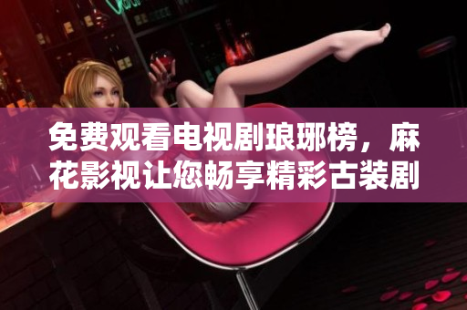 免費觀看電視劇瑯琊榜，麻花影視讓您暢享精彩古裝劇情