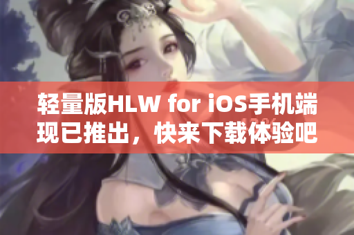 輕量版HLW for iOS手機端現(xiàn)已推出，快來下載體驗吧