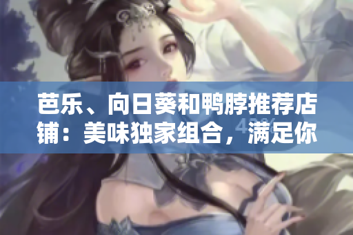 芭樂、向日葵和鴨脖推薦店鋪：美味獨家組合，滿足你的味蕾！