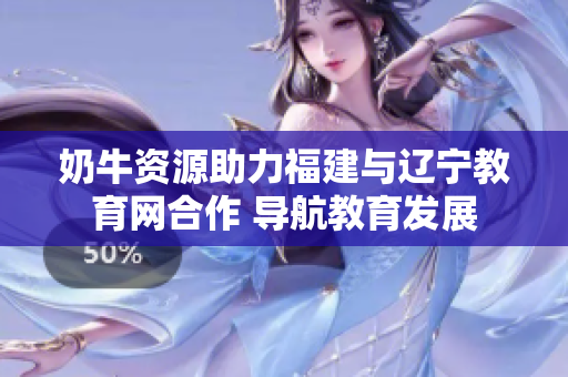 奶牛資源助力福建與遼寧教育網(wǎng)合作 導航教育發(fā)展