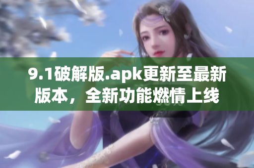 9.1破解版.apk更新至最新版本，全新功能燃情上線