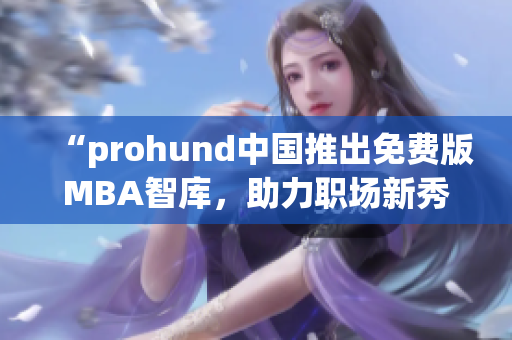 “prohund中國推出免費(fèi)版MBA智庫，助力職場(chǎng)新秀提升管理技能”
