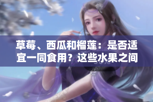 草莓、西瓜和榴蓮：是否適宜一同食用？這些水果之間是否能共同搭配？