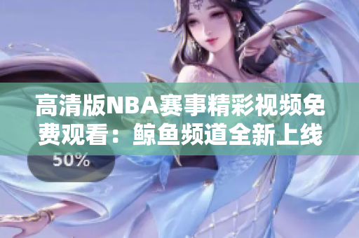高清版NBA賽事精彩視頻免費(fèi)觀看：鯨魚頻道全新上線
