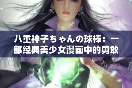 八重神子ちゃんの球棒：一部經(jīng)典美少女漫畫(huà)中的勇敢女孩 對(duì)勇敢女孩揮舞的“球棒”進(jìn)行評(píng)論