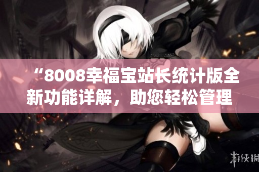 “8008幸福寶站長(zhǎng)統(tǒng)計(jì)版全新功能詳解，助您輕松管理網(wǎng)站”