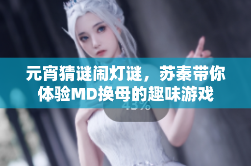 元宵猜謎鬧燈謎，蘇秦帶你體驗(yàn)MD換母的趣味游戲