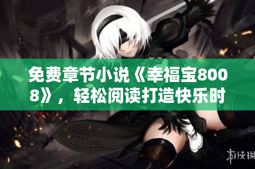 免費(fèi)章節(jié)小說(shuō)《幸福寶8008》，輕松閱讀打造快樂(lè)時(shí)光