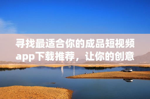 尋找最適合你的成品短視頻app下載推薦，讓你的創(chuàng)意無(wú)限發(fā)揮