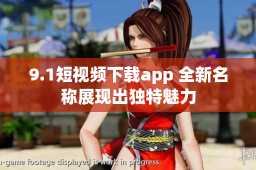 9.1短視頻下載app 全新名稱(chēng)展現(xiàn)出獨(dú)特魅力