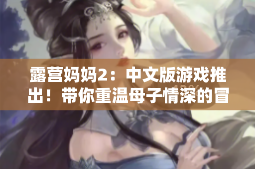 露營(yíng)媽媽2：中文版游戲推出！帶你重溫母子情深的冒險(xiǎn)！