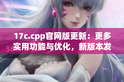 17c.cpp官網(wǎng)版更新：更多實用功能與優(yōu)化，新版本發(fā)布