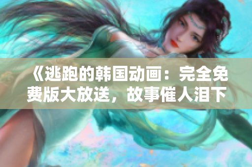 《逃跑的韓國動畫：完全免費版大放送，故事催人淚下，不容錯過》