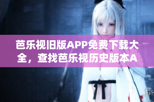 芭樂(lè)視舊版APP免費(fèi)下載大全，查找芭樂(lè)視歷史版本App安裝包