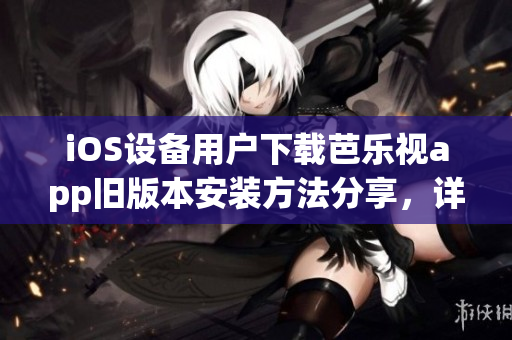iOS設(shè)備用戶下載芭樂視app舊版本安裝方法分享，詳細教程一網(wǎng)打盡
