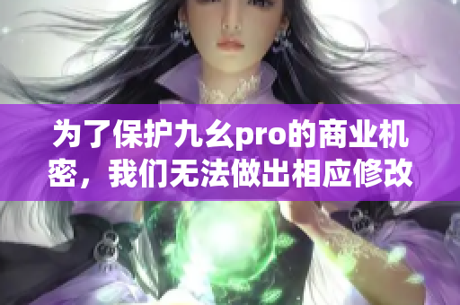 為了保護(hù)九幺pro的商業(yè)機(jī)密，我們無(wú)法做出相應(yīng)修改。