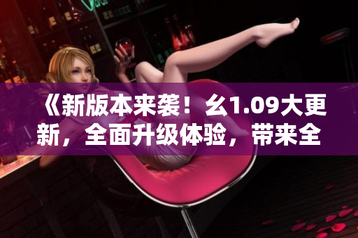 《新版本來襲！幺1.09大更新，全面升級體驗，帶來全新驚喜！》