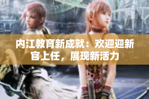 內(nèi)江教育新成就：歡迎迎新官上任，展現(xiàn)新活力