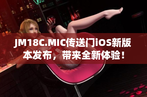 JM18C.MIC傳送門iOS新版本發(fā)布，帶來(lái)全新體驗(yàn)！