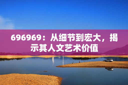 696969：從細(xì)節(jié)到宏大，揭示其人文藝術(shù)價(jià)值