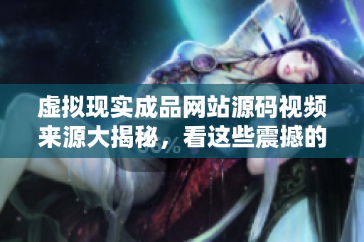 虛擬現(xiàn)實成品網(wǎng)站源碼視頻來源大揭秘，看這些震撼的創(chuàng)新設(shè)計元素