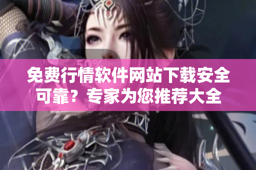 免費(fèi)行情軟件網(wǎng)站下載安全可靠？專家為您推薦大全
