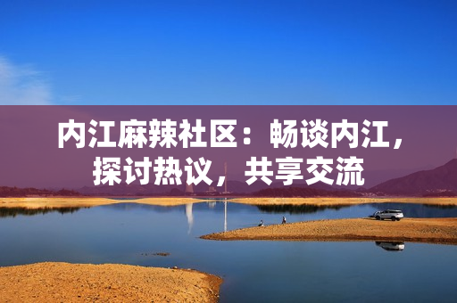 內江麻辣社區(qū)：暢談內江，探討熱議，共享交流