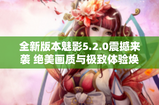 全新版本魅影5.2.0震撼來襲 絕美畫質與極致體驗煥然重生