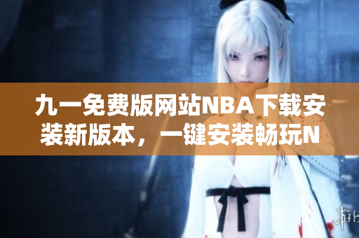 九一免費版網站NBA下載安裝新版本，一鍵安裝暢玩NBA精彩比賽
