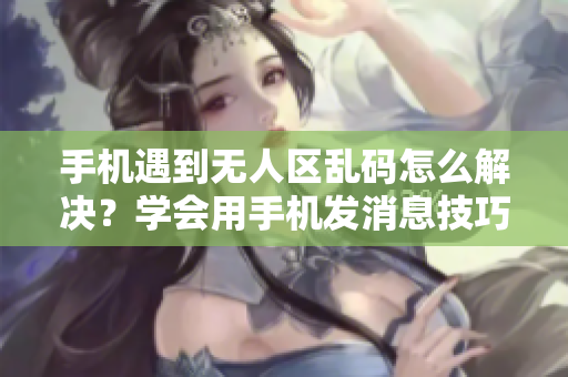 手機(jī)遇到無人區(qū)亂碼怎么解決？學(xué)會用手機(jī)發(fā)消息技巧