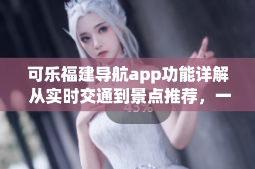 可樂福建導(dǎo)航app功能詳解 從實(shí)時交通到景點(diǎn)推薦，一站式導(dǎo)航解決方案