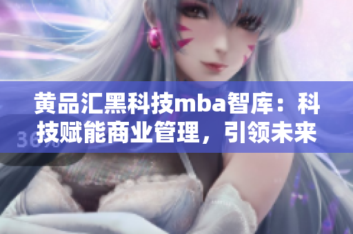 黃品匯黑科技mba智庫：科技賦能商業(yè)管理，引領(lǐng)未來商學(xué)教育