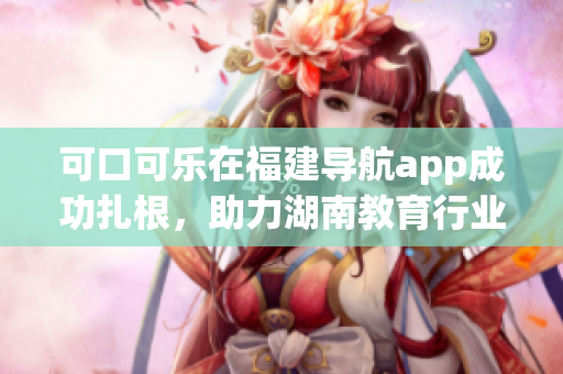 可口可樂在福建導(dǎo)航app成功扎根，助力湖南教育行業(yè)發(fā)展