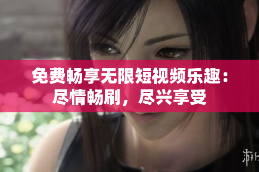 免費(fèi)暢享無限短視頻樂趣：盡情暢刷，盡興享受