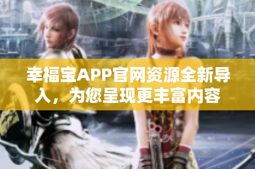 幸福寶APP官網(wǎng)資源全新導(dǎo)入，為您呈現(xiàn)更豐富內(nèi)容