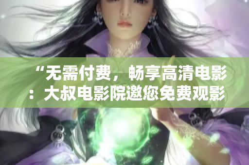“無(wú)需付費(fèi)，暢享高清電影：大叔電影院邀您免費(fèi)觀影”