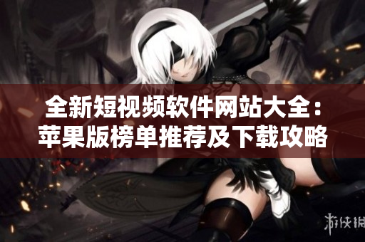 全新短視頻軟件網(wǎng)站大全：蘋(píng)果版榜單推薦及下載攻略