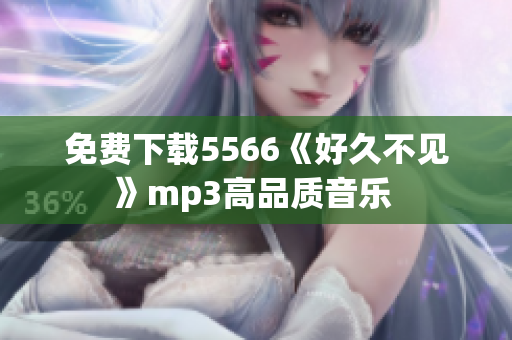 免費(fèi)下載5566《好久不見(jiàn)》mp3高品質(zhì)音樂(lè) 