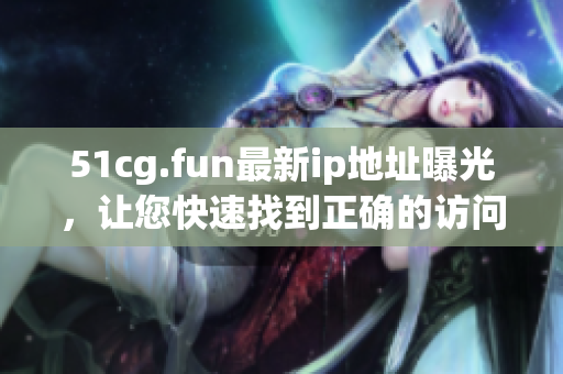 51cg.fun最新ip地址曝光，讓您快速找到正確的訪問路徑